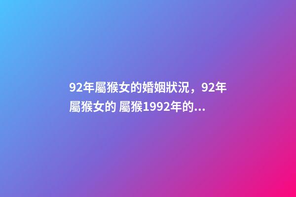 92年屬猴女的婚姻狀況，92年屬猴女的 屬猴1992年的女孩命運，1992年屬猴女的婚姻和命運-第1張-觀點-玄機派
